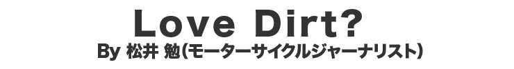 Love Dirt? by 松井 勉（モーターサイクルジャーナリスト）
