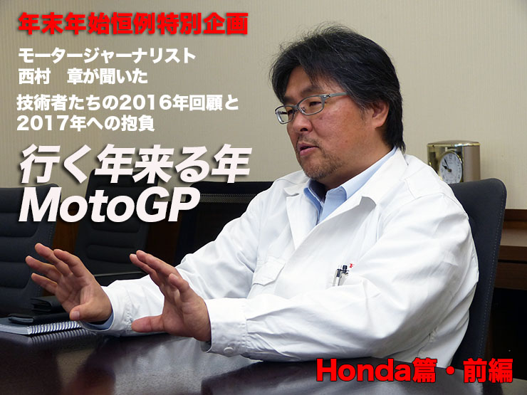 年末年始恒例特別企画　モータージャーナリスト 西村　章が聞いた　行く年来る年MotoGP　技術者たちの2016年回顧と2017年への抱負　Honda編・前編