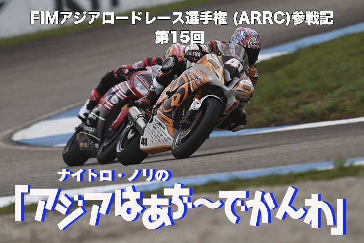FIMアジアロードレース選手権 (ARRC)参戦記　 ナイトロ・ノリの「アジアはあぢ～でかんわ」第15回