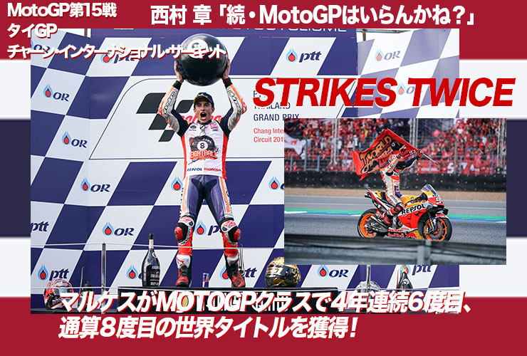 西村 章「続・MotoGPはいらんかね？」  MotoGP第15戦・タイGP（チャーン・インターナショナル・サーキット） Srikes Twice マルケスがMotoGPクラスで４年連続６度目、通算８度目の世界タイトルを獲得！